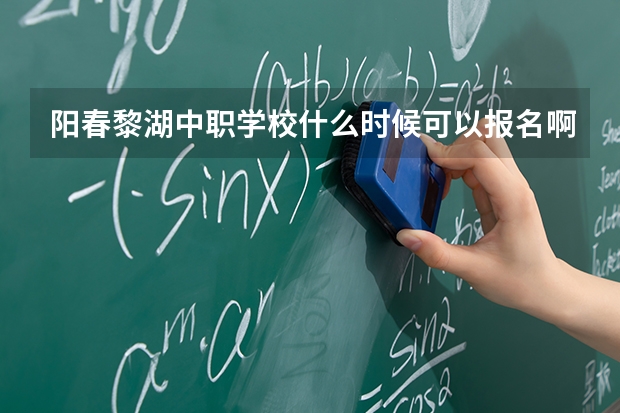 阳春黎湖中职学校什么时候可以报名啊