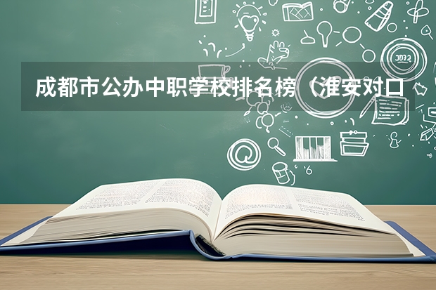 成都市公办中职学校排名榜（淮安对口单招学校排名）