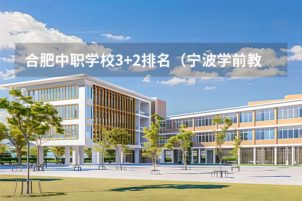 合肥中职学校3+2排名（宁波学前教育专业中职学校排名榜）
