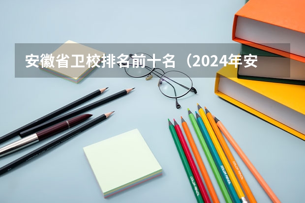 安徽省卫校排名前十名（2024年安徽排名前三的机电学校名单）