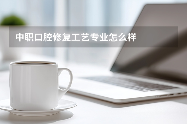 中职口腔修复工艺专业怎么样