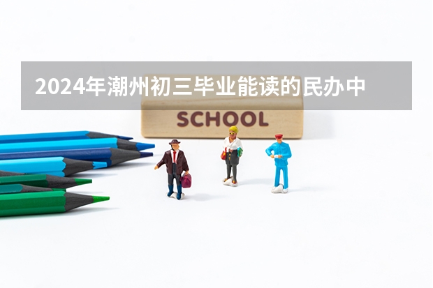 2024年潮州初三毕业能读的民办中职中专学校 汕头市公办中专学校排名