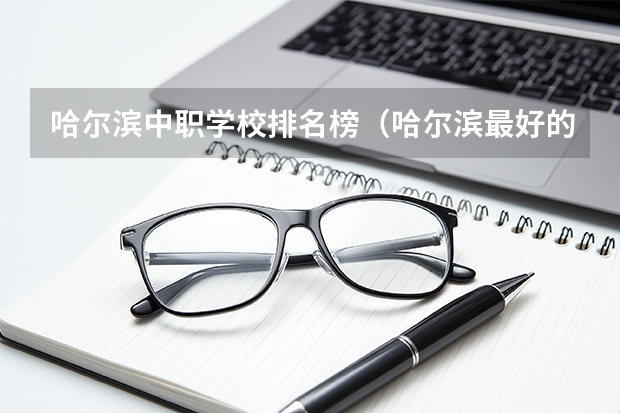 哈尔滨中职学校排名榜（哈尔滨最好的技校排名？）