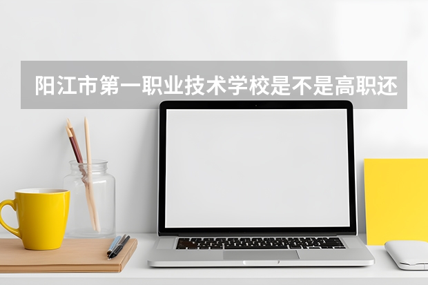 阳江市第一职业技术学校是不是高职还是中职 阳江市第一职业技术学校是不是高职还是中职