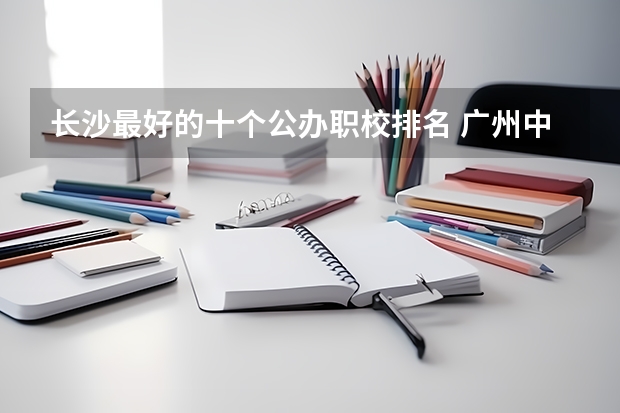 长沙最好的十个公办职校排名 广州中职前十名学校