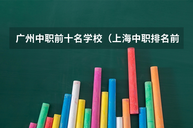 广州中职前十名学校（上海中职排名前十名学校）