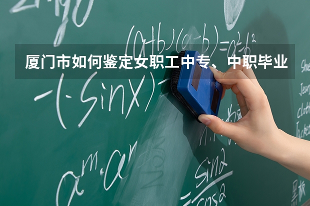 厦门市如何鉴定女职工中专、中职毕业人员退休年龄