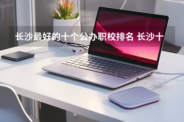 长沙最好的十个公办职校排名 长沙十大排名中专学校