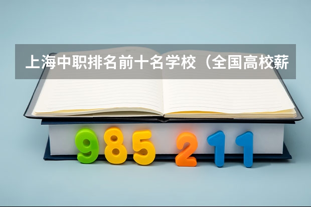 上海中职排名前十名学校（全国高校薪酬指数排行！专科第一在广东！3+证书高职高考可报）