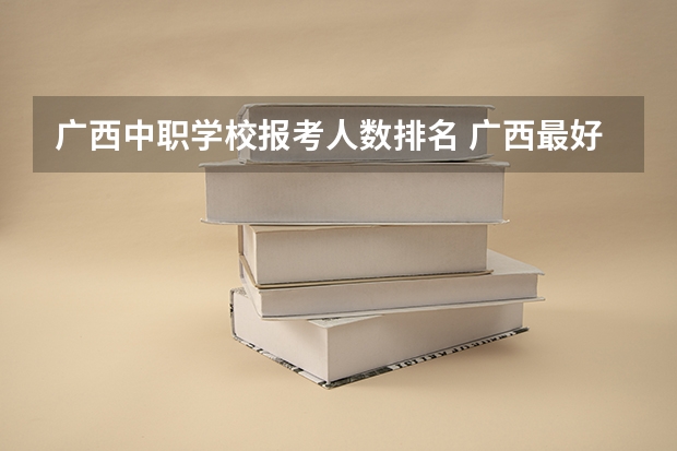 广西中职学校报考人数排名 广西最好的中职学校是