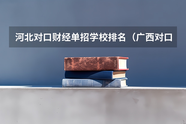 河北对口财经单招学校排名（广西对口大专学校排名）