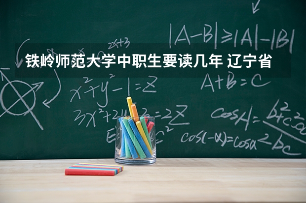 铁岭师范大学中职生要读几年 辽宁省单招学校排名前十