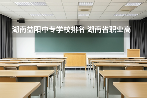 湖南益阳中专学校排名 湖南省职业高中中职学校排名