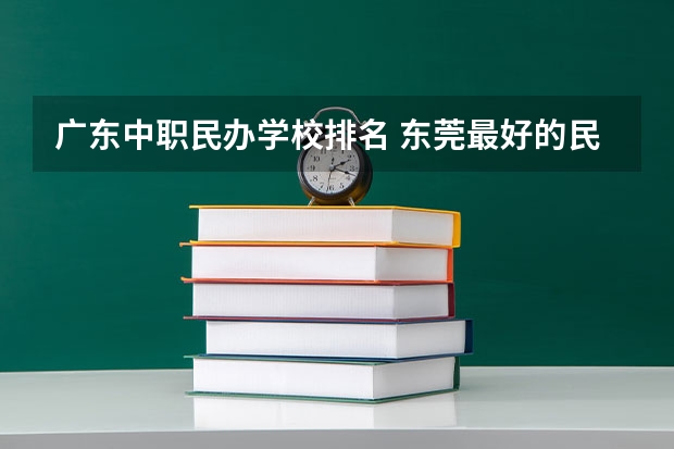 广东中职民办学校排名 东莞最好的民办职校排名