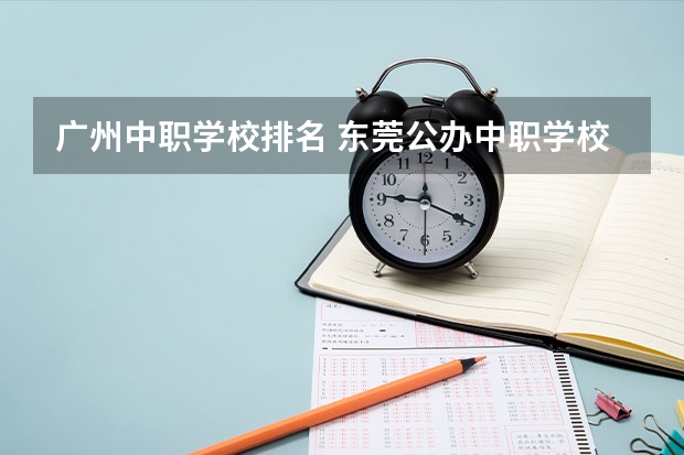 广州中职学校排名 东莞公办中职学校排名