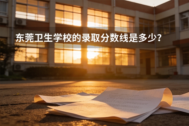 东莞卫生学校的录取分数线是多少？