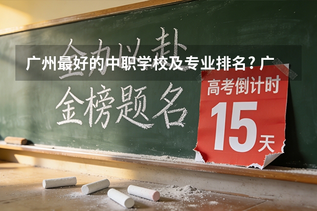 广州最好的中职学校及专业排名? 广州口碑最好的中专学校