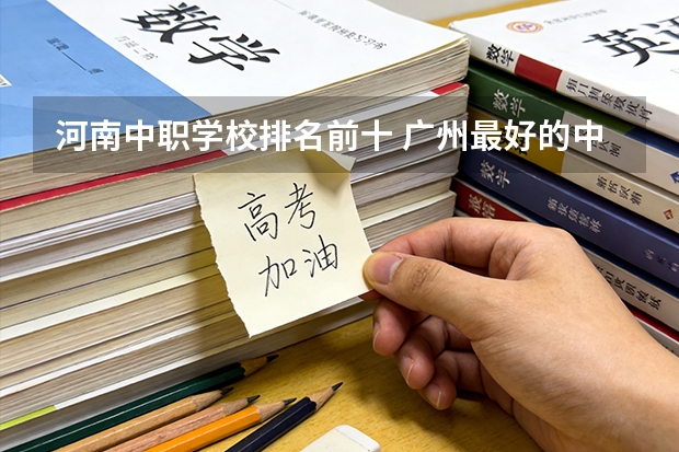 河南中职学校排名前十 广州最好的中职学校及专业排名?