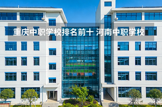 重庆中职学校排名前十 河南中职学校排名前十