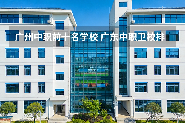 广州中职前十名学校 广东中职卫校排名