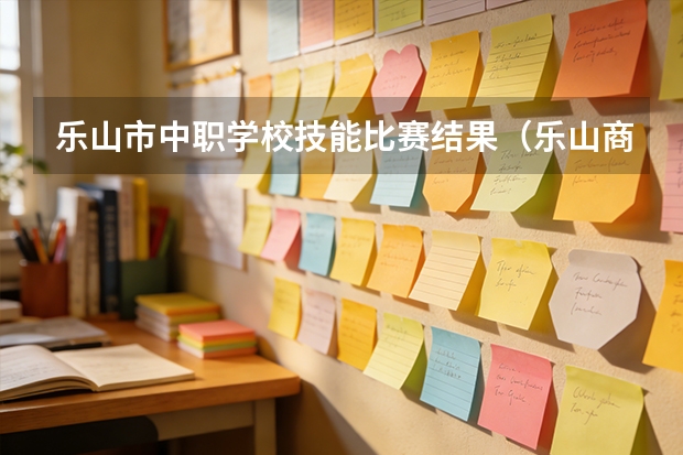 乐山市中职学校技能比赛结果（乐山商务技工学校学费标准）