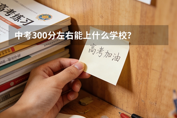 中考300分左右能上什么学校？