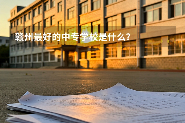 赣州最好的中专学校是什么？