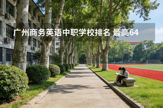 广州商务英语中职学校排名 最高645分？东莞这所中职学校的分数线也太高了吧？附东莞历年中职学校录取分数→