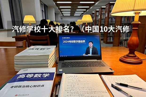 汽修学校十大排名？（中国10大汽修学校排名？）