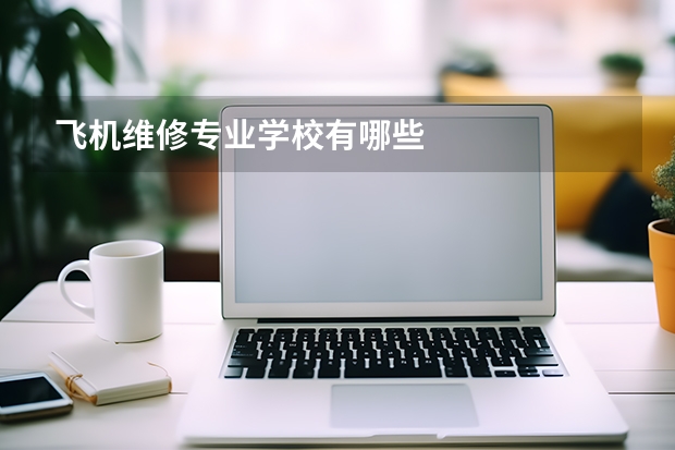 飞机维修专业学校有哪些