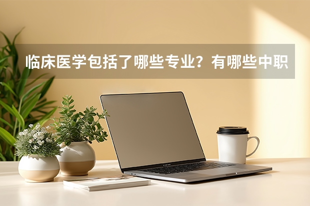 临床医学包括了哪些专业？有哪些中职学校可以学习临床相关专业？