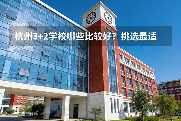 杭州3+2学校哪些比较好？挑选最适合你的专业