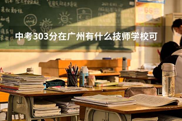 中考303分在广州有什么技师学校可选?