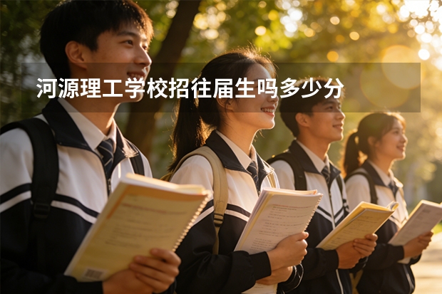 河源理工学校招往届生吗多少分