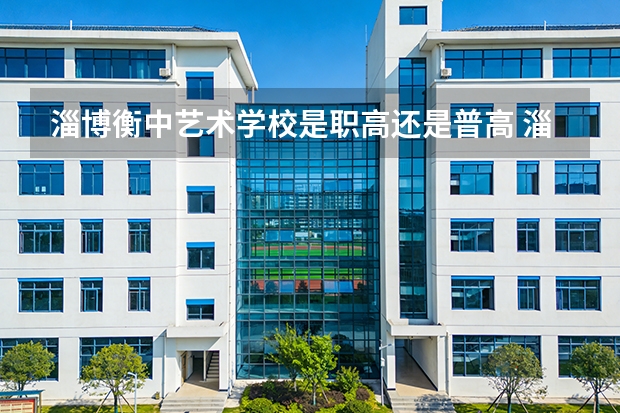 淄博衡中艺术学校是职高还是普高 淄博职业技术大学好不好?