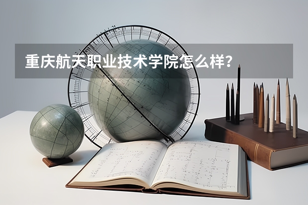 重庆航天职业技术学院怎么样？