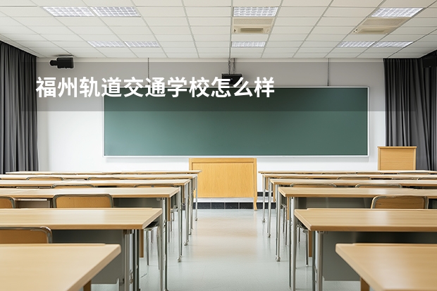 福州轨道交通学校怎么样