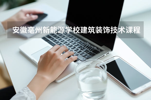 安徽亳州新能源学校建筑装饰技术课程设置与专业能力要求