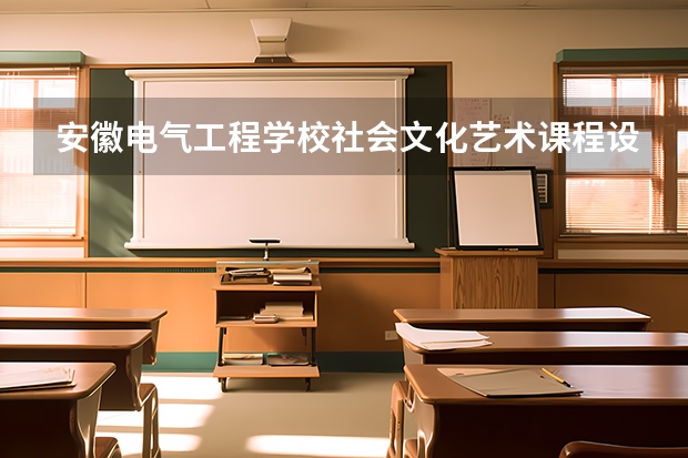 安徽电气工程学校社会文化艺术课程设置与专业能力要求