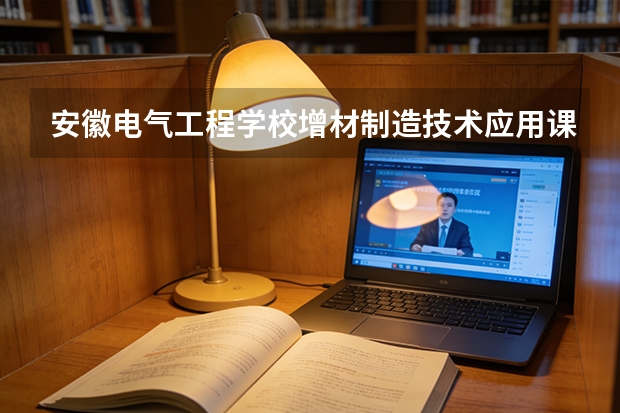 安徽电气工程学校增材制造技术应用课程设置与专业能力要求