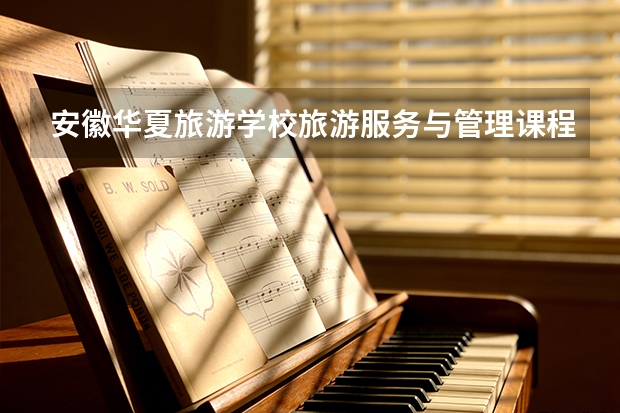 安徽华夏旅游学校旅游服务与管理课程设置与专业能力要求