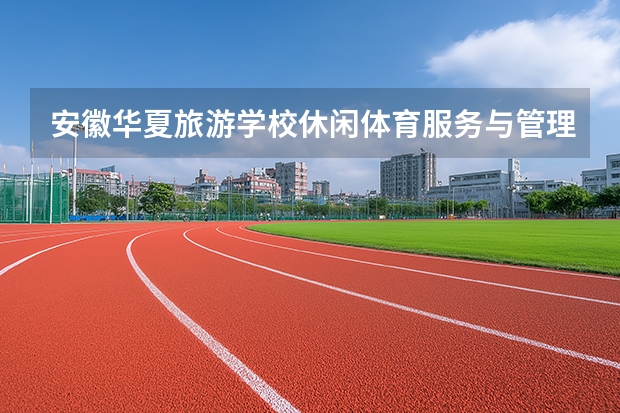 安徽华夏旅游学校休闲体育服务与管理课程设置与专业能力要求