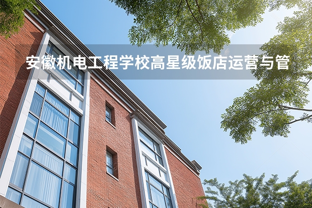 安徽机电工程学校高星级饭店运营与管理课程设置与专业能力要求