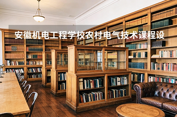 安徽机电工程学校农村电气技术课程设置与专业能力要求