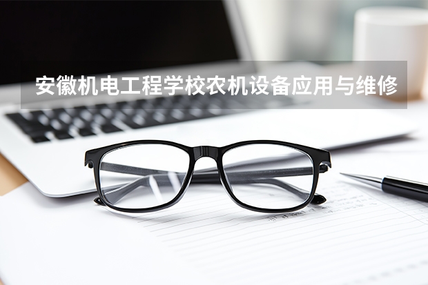 安徽机电工程学校农机设备应用与维修课程设置与专业能力要求