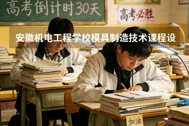 安徽机电工程学校模具制造技术课程设置与专业能力要求