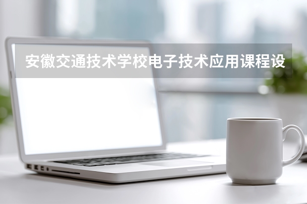 安徽交通技术学校电子技术应用课程设置与专业能力要求