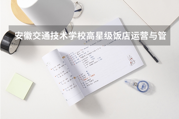 安徽交通技术学校高星级饭店运营与管理课程设置与专业能力要求