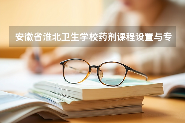 安徽省淮北卫生学校药剂课程设置与专业能力要求