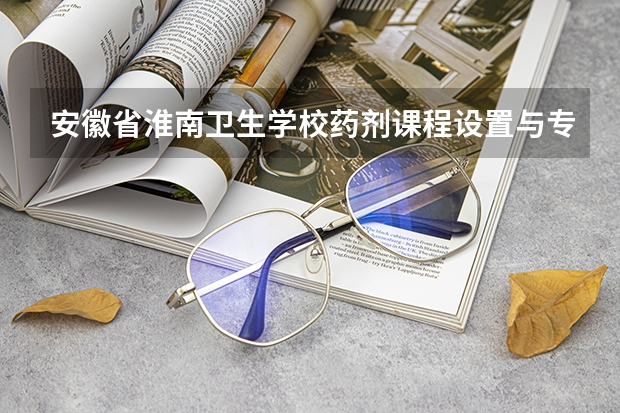 安徽省淮南卫生学校药剂课程设置与专业能力要求